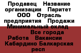 Продавец › Название организации ­ Паритет, ООО › Отрасль предприятия ­ Продажи › Минимальный оклад ­ 21 000 - Все города Работа » Вакансии   . Кабардино-Балкарская респ.